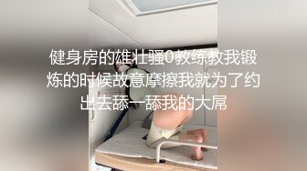 健身房的雄壮骚0教练教我锻炼的时候故意摩擦我就为了约出去舔一舔我的大屌