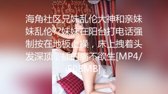 海角社区兄妹乱伦大神和亲妹妹乱伦??妹妹在阳台打电话强制按在地板上操，床上拽着头发深顶，插的痛不欲生[MP4/508MB]