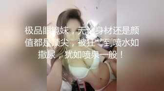 极品眼镜妹，无论身材还是颜值都是顶尖，被狂艹到喷水如撒尿，犹如喷泉一般！