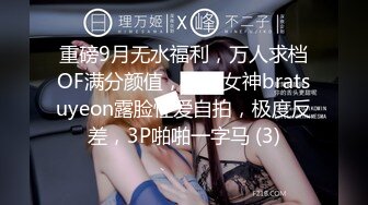 重磅9月无水福利，万人求档OF满分颜值，大奶女神bratsuyeon露脸性爱自拍，极度反差，3P啪啪一字马 (3)