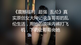 《震撼福利✿超强✿乱伦》真实原创女大神记录与哥哥的乱伦生活，用她的原味内裤打飞机，下葯让哥哥肏她