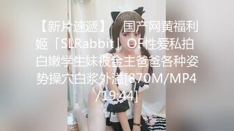 【新片速遞】 ✨国产网黄福利姬「SLRabbit」OF性爱私拍 白嫩学生妹被金主爸爸各种姿势操穴白浆外溢[870M/MP4/19:44]