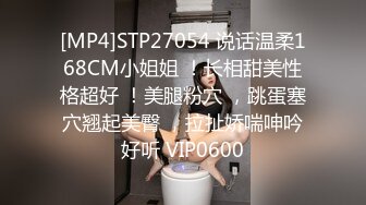 [MP4]STP27054 说话温柔168CM小姐姐 ！长相甜美性格超好 ！美腿粉穴 ，跳蛋塞穴翘起美臀 ，拉扯娇喘呻吟好听 VIP0600