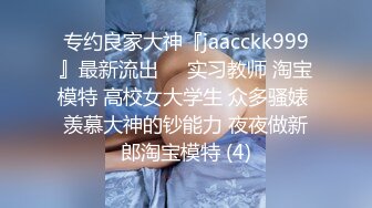 专约良家大神『jaacckk999』最新流出❤️实习教师 淘宝模特 高校女大学生 众多骚婊 羡慕大神的钞能力 夜夜做新郎淘宝模特 (4)