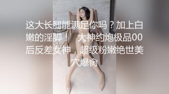 这大长腿能满足你吗？加上白嫩的淫脚！⚡大神约炮极品00后反差女神，超级粉嫩绝世美穴爆肏