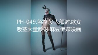 PH-049.色控.多人颜射.欲女吸茎大量颜射.麻豆传媒映画