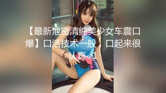 【最新泄密清纯美少女车震口爆】口活技术一般，口起来很认真~1