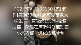 FC2-PPV-3135130 [无] 新作[感谢390pt] 超可爱苗条大学生♥ 一直吸奶15分钟全身抽搐♥ 然后在库斯科仔细观察小穴内部！进化成脏兮兮