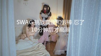 SWAG 挑战震蛋和假棒 忍了10分钟后才高潮