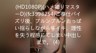 (HD1080P)(ハメ撮りマスターD)(fc3998254)ご奉仕パイズリ後、ブルンブルンおっぱい揺らしながら中イキ、理性を失う程感じてしまい中出しまで。 (4)