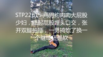 STP22615 两男约肉肉大屁股少妇，翘起屁股埋头口交，张开双腿抽插，一男搞软了换一个继续还是软