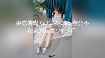 果冻传媒 GDCM-016 老公不在家的寂寞少妇勾引