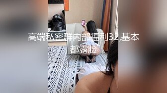 高端私密群内部福利32,基本都露脸