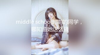 middle school时期的同学，哪知道她这么骚