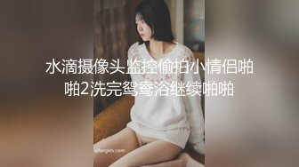 水滴摄像头监控偷拍小情侣啪啪2洗完鸳鸯浴继续啪啪