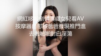 網紅哆啦劇情演繹女兒看AV按摩器自慰被爸爸發現推門進去啪啪啪對白淫蕩