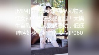 [MP4]STP30681 极品尤物网红女神！性感极品美腿！大黑牛自慰，翘起双腿震动，低低呻吟好爽，搔首弄姿 VIP0600