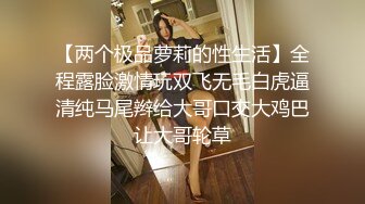 【两个极品萝莉的性生活】全程露脸激情玩双飞无毛白虎逼清纯马尾辫给大哥口交大鸡巴让大哥轮草