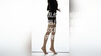 【真实和母亲乱伦】妈妈帮短小鸡巴儿子口后儿子忍不住插入外射，第二次直接无套差点内射