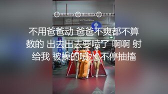 不用爸爸动 爸爸不爽都不算数的 出去出去要喷了 啊啊 射给我 被操的喷水 不停抽搐