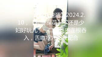 ♈ ♈ ♈ 【新片速遞】2024.2.10，【利哥探花】，还是少妇好玩儿，一口把鸡巴连根吞入，舌吻抠穴超级配合