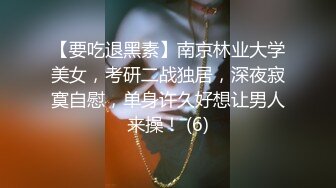 【要吃退黑素】南京林业大学美女，考研二战独居，深夜寂寞自慰，单身许久好想让男人来操！ (6)