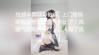 性感丰臀健身教练✅上门推销课程没想到被金主中出了！风骚气质高挑身材，让人看了就想侵犯