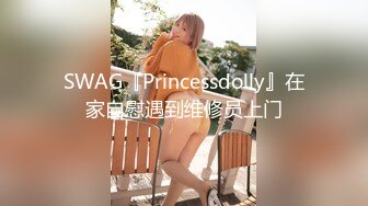 SWAG『Princessdolly』在家自慰遇到维修员上门