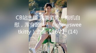 CB站主播 完美姿势，炮机自慰，浑身颤抖！（ohmysweetkitty）合集【16V】 (14)