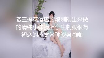 老王探花酒店约炮刚刚出来做的清纯小妹换上学生制服很有初恋的感觉各种姿势啪啪