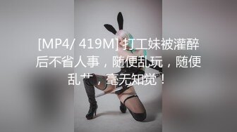 [MP4/ 419M] 打工妹被灌醉后不省人事，随便乱玩，随便乱艹，毫无知觉！