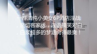 一群清纯小美女6P酒店淫战，亲切客家话，淫语搞笑对白，白浆超多的梦涵肏得最爽！