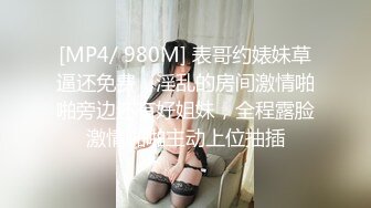 [MP4/ 980M] 表哥约婊妹草逼还免费，淫乱的房间激情啪啪旁边还有好姐妹，全程露脸激情啪啪主动上位抽插