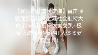 【强烈推荐重磅炸弹】直击顶级淫乱现场！上流社会推特大咖jjbsdx私拍肉欲大轰趴~极品大波骚母狗3P4P人体盛宴双通 (2)