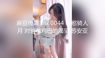 麻豆传媒 blx 0044 纵慾骑人月 对爸爸鸡巴的渴望 苏安亚