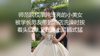  师范院校单纯漂亮的小美女被学长男友带到酒店洗澡时按着头口爆,又在床上后插式猛干!