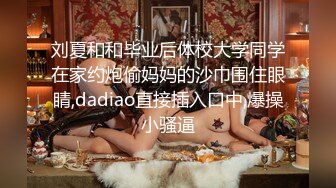 刘夏和和毕业后体校大学同学在家约炮偷妈妈的沙巾围住眼睛,dadiao直接插入口中,爆操小骚逼