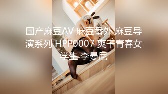 国产麻豆AV 麻豆番外 麻豆导演系列 HPP0007 爽干青春女学生 李曼尼