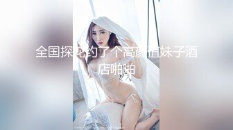 全国探花约了个高颜值妹子酒店啪啪