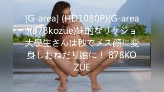 [G-area] (HD1080P)(G-area)(878kozue)妹的なリケジョ大學生さんは秒でメス顔に変身しおねだり娘に！ 878KOZUE