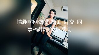 情趣渔网做爱-搭讪-肛交-同事-绿帽-吞精-女同