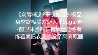 《众筹精选?重磅作品》极品身材终极美穴新人【Sugar糖-前卫体验课】有氧运动练着练着就把衣服练没了高清原画