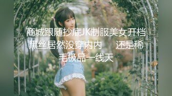 商城跟随抄底JK制服美女开档黑丝居然没穿内内❤️还是稀毛极品一线天