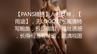 【PANS精品】人气女神，【雨涵】，无LOGO原版高清特写鲍鱼，极品御姐，黑丝诱惑，长得相当有味道，超清视图