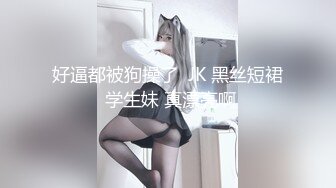 好逼都被狗操了  JK 黑丝短裙 学生妹 真漂亮啊