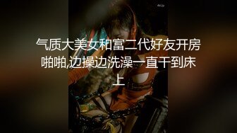 气质大美女和富二代好友开房啪啪,边操边洗澡一直干到床上