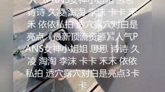 人气PANS女神小姐姐 思思 诗诗 久凌 淘淘 李沫 卡卡 禾禾 依依私拍 透穴露穴对白是亮点《最新顶流资源》人气PANS女神小姐姐 思思 诗诗 久凌 淘淘 李沫 卡卡 禾禾 依依私拍 透穴露穴对白是亮点3卡卡