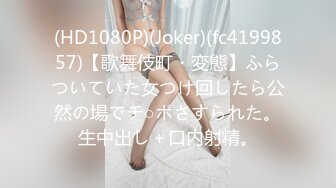 (HD1080P)(Joker)(fc4199857)【歌舞伎町・変態】ふらついていた女つけ回したら公然の場でチ○ポさすられた。生中出し＋口内射精。