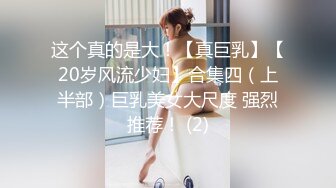 这个真的是大！【真巨乳】【20岁风流少妇】合集四（上半部）巨乳美女大尺度 强烈推荐！ (2)