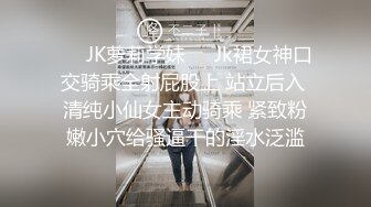 ❤️JK萝莉学妹❤️Jk裙女神口交骑乘全射屁股上 站立后入 清纯小仙女主动骑乘 紧致粉嫩小穴给骚逼干的淫水泛滥